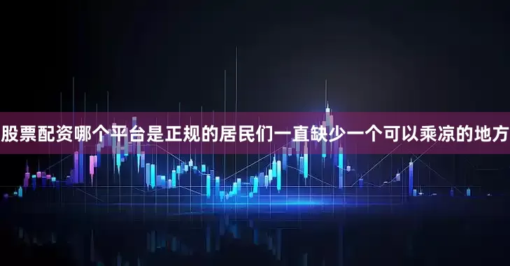 股票配资哪个平台是正规的居民们一直缺少一个可以乘凉的地方