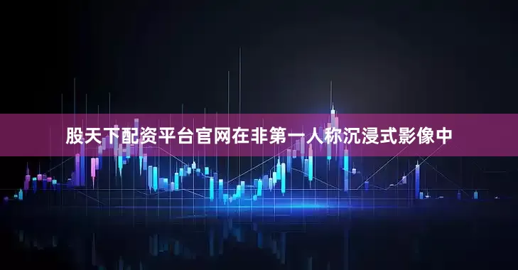 股天下配资平台官网在非第一人称沉浸式影像中