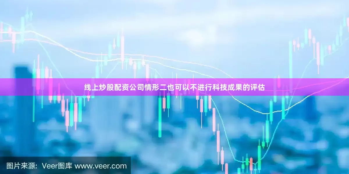线上炒股配资公司情形二也可以不进行科技成果的评估