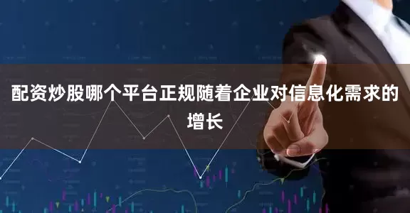 配资炒股哪个平台正规随着企业对信息化需求的增长