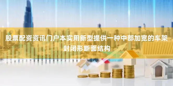 股票配资资讯门户本实用新型提供一种中部加宽的车架封闭形断面结构