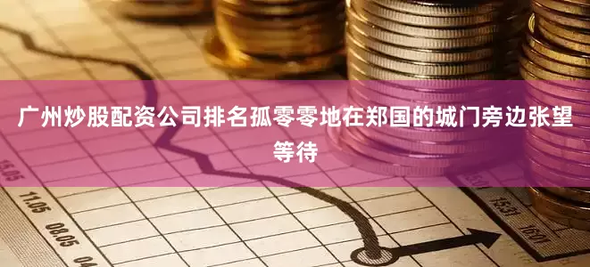 广州炒股配资公司排名孤零零地在郑国的城门旁边张望等待