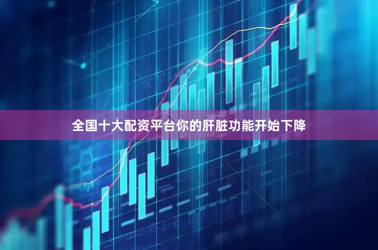 全国十大配资平台你的肝脏功能开始下降