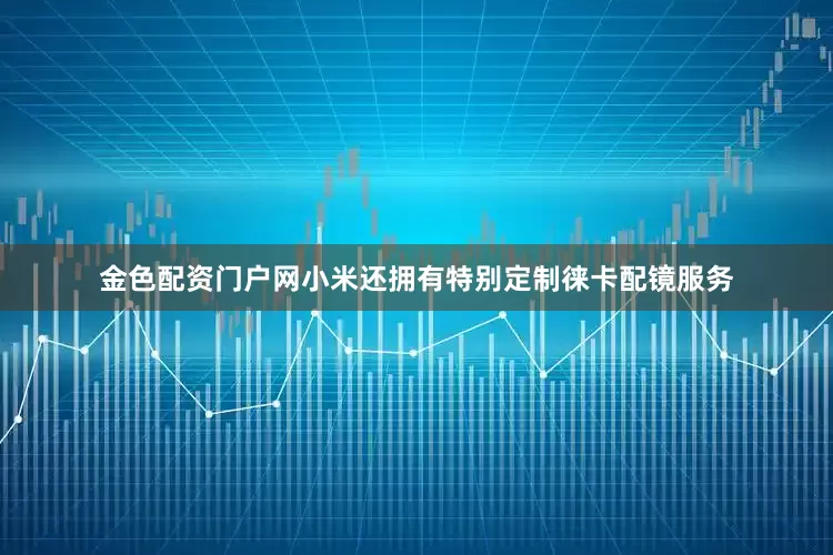 金色配资门户网小米还拥有特别定制徕卡配镜服务