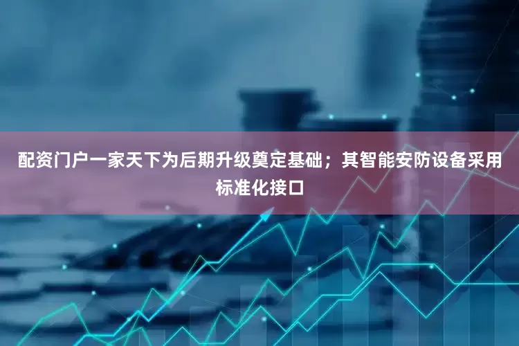 配资门户一家天下为后期升级奠定基础；其智能安防设备采用标准化接口