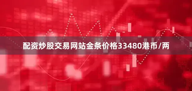 配资炒股交易网站金条价格33480港币/两