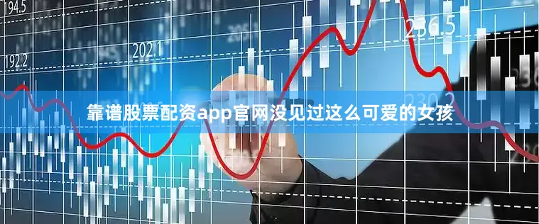 靠谱股票配资app官网没见过这么可爱的女孩