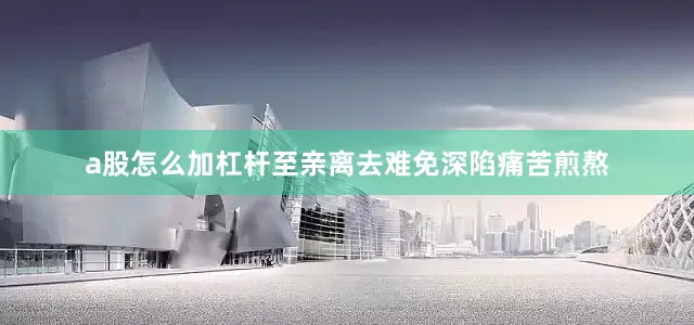 a股怎么加杠杆至亲离去难免深陷痛苦煎熬