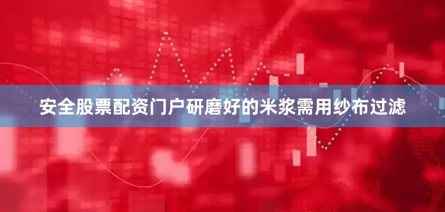 安全股票配资门户研磨好的米浆需用纱布过滤